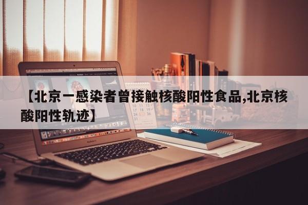 【北京一感染者曾接触核酸阳性食品,北京核酸阳性轨迹】
