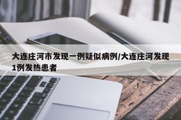 大连庄河市发现一例疑似病例/大连庄河发现1例发热患者