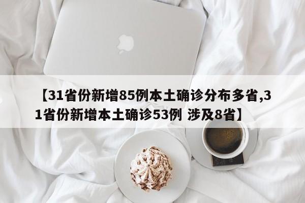 【31省份新增85例本土确诊分布多省,31省份新增本土确诊53例 涉及8省】