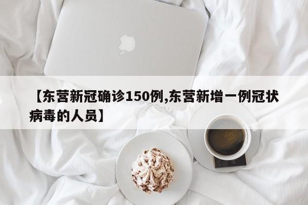 【东营新冠确诊150例,东营新增一例冠状病毒的人员】