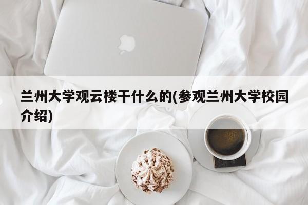 兰州大学观云楼干什么的(参观兰州大学校园介绍)