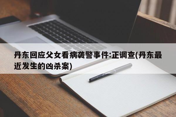 丹东回应父女看病袭警事件:正调查(丹东最近发生的凶杀案)