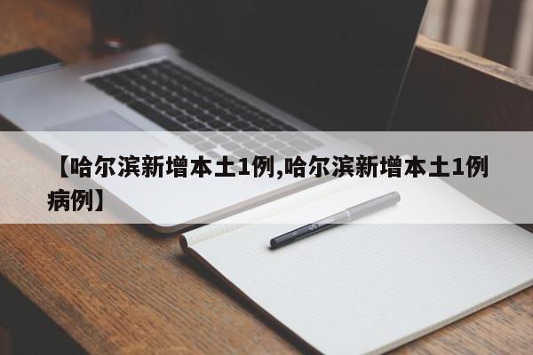 【哈尔滨新增本土1例,哈尔滨新增本土1例病例】