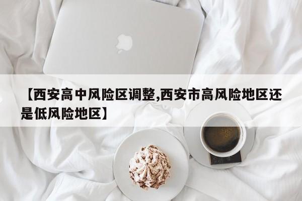 【西安高中风险区调整,西安市高风险地区还是低风险地区】