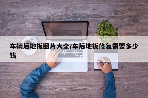 车辆后地板图片大全/车后地板修复需要多少钱