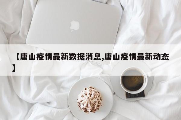 【唐山疫情最新数据消息,唐山疫情最新动态】