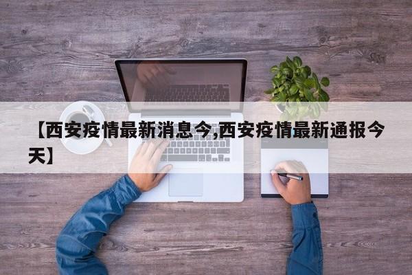 【西安疫情最新消息今,西安疫情最新通报今天】