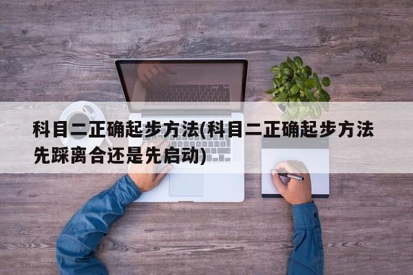 科目二正确起步方法(科目二正确起步方法 先踩离合还是先启动)