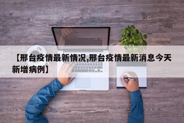 【邢台疫情最新情况,邢台疫情最新消息今天新增病例】