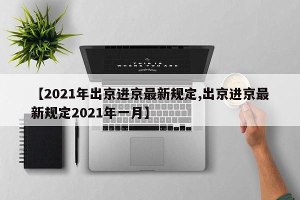 【2021年出京进京最新规定,出京进京最新规定2021年一月】