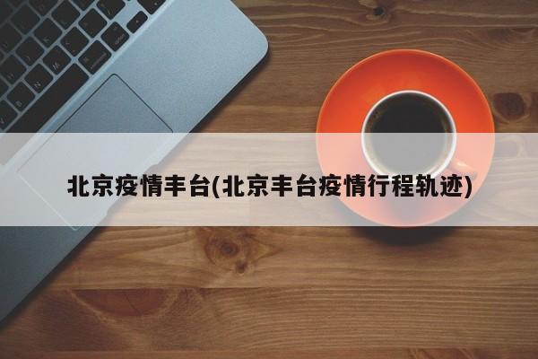 北京疫情丰台(北京丰台疫情行程轨迹)