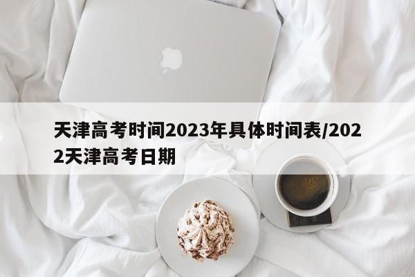 天津高考时间2023年具体时间表/2022天津高考日期