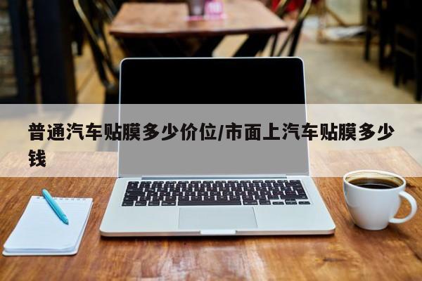 普通汽车贴膜多少价位/市面上汽车贴膜多少钱
