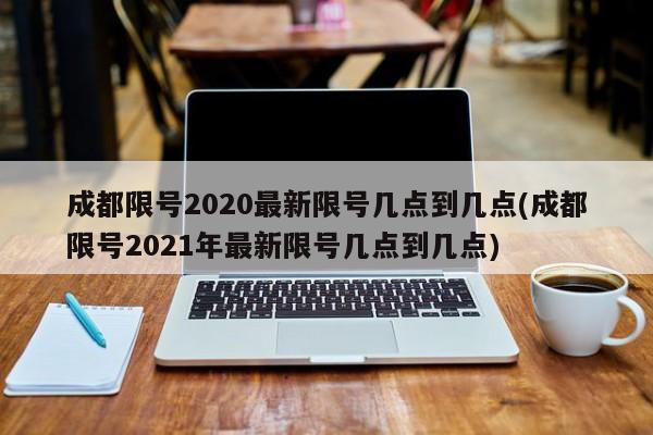 成都限号2020最新限号几点到几点(成都限号2021年最新限号几点到几点)