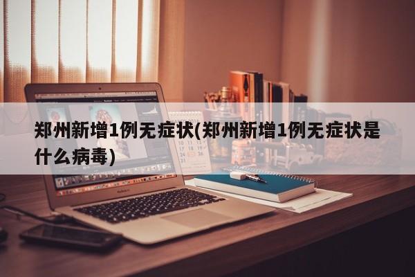 郑州新增1例无症状(郑州新增1例无症状是什么病毒)