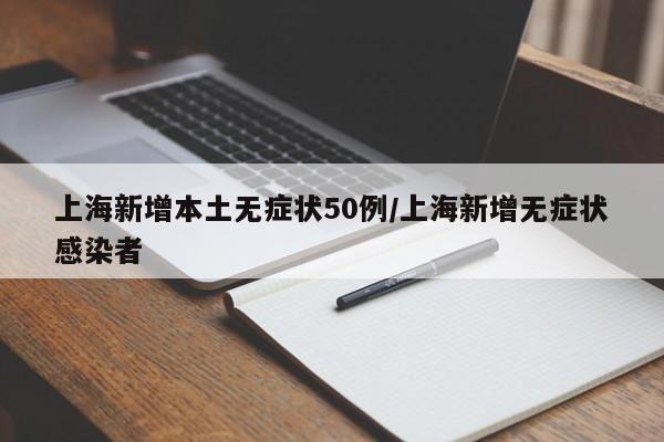 上海新增本土无症状50例/上海新增无症状感染者