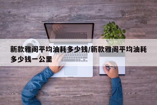 新款雅阁平均油耗多少钱/新款雅阁平均油耗多少钱一公里