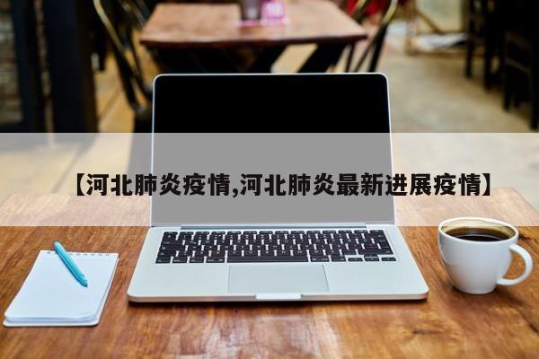 【河北肺炎疫情,河北肺炎最新进展疫情】