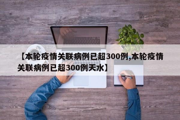 【本轮疫情关联病例已超300例,本轮疫情关联病例已超300例天水】