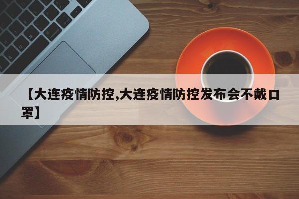 【大连疫情防控,大连疫情防控发布会不戴口罩】