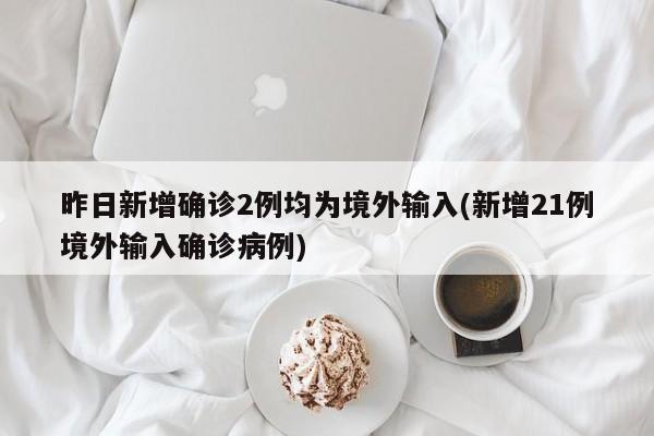 昨日新增确诊2例均为境外输入(新增21例境外输入确诊病例)
