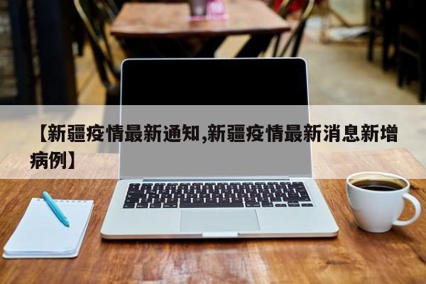 【新疆疫情最新通知,新疆疫情最新消息新增病例】