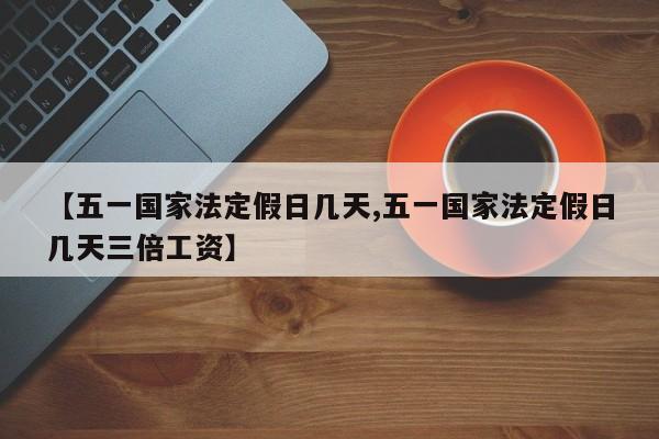 【五一国家法定假日几天,五一国家法定假日几天三倍工资】