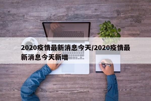 2020疫情最新消息今天/2020疫情最新消息今天新增