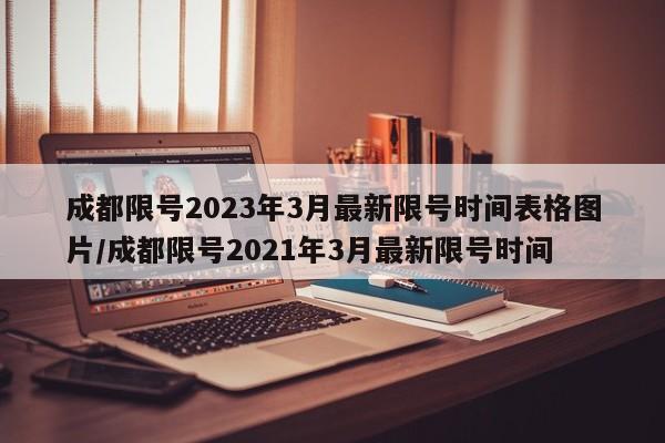 成都限号2023年3月最新限号时间表格图片/成都限号2021年3月最新限号时间