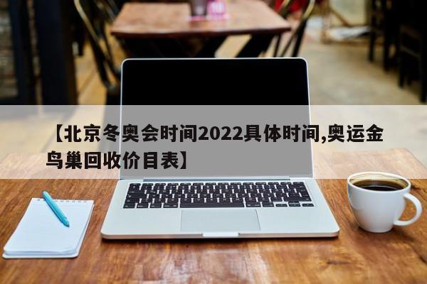 【北京冬奥会时间2022具体时间,奥运金鸟巢回收价目表】