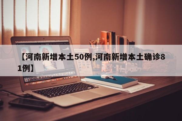 【河南新增本土50例,河南新增本土确诊81例】