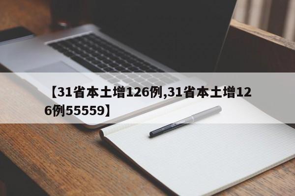 【31省本土增126例,31省本土增126例55559】