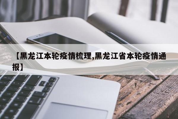 【黑龙江本轮疫情梳理,黑龙江省本轮疫情通报】