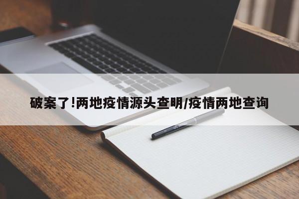 破案了!两地疫情源头查明/疫情两地查询