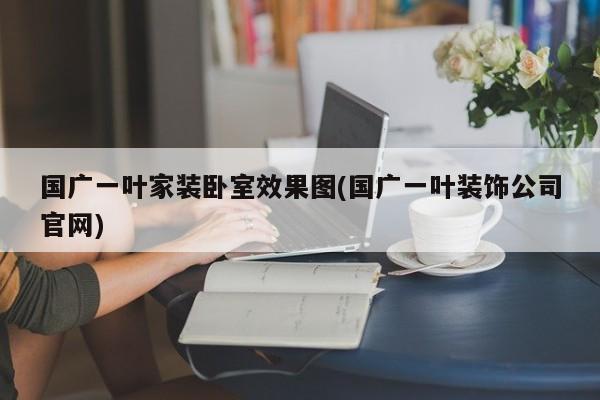 国广一叶家装卧室效果图(国广一叶装饰公司官网)