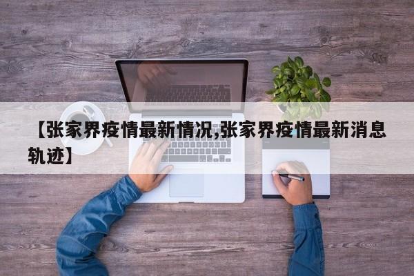 【张家界疫情最新情况,张家界疫情最新消息轨迹】