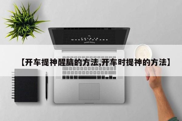【开车提神醒脑的方法,开车时提神的方法】