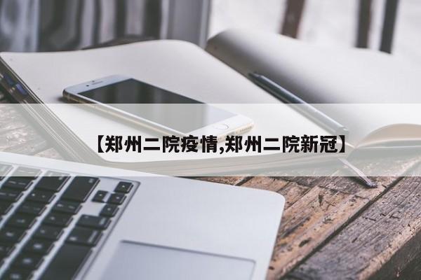 【郑州二院疫情,郑州二院新冠】
