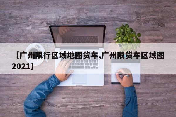 【广州限行区域地图货车,广州限货车区域图2021】