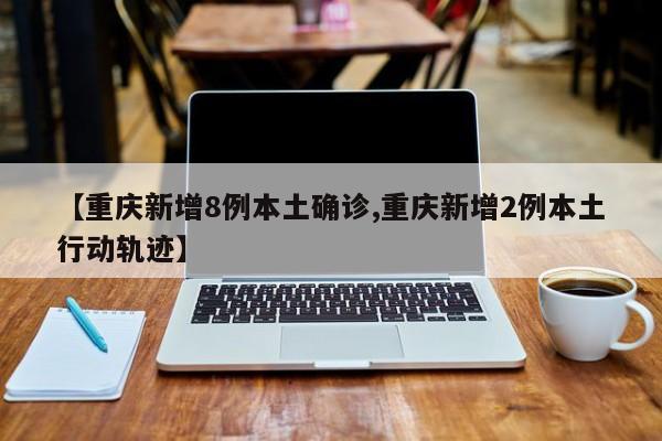 【重庆新增8例本土确诊,重庆新增2例本土行动轨迹】