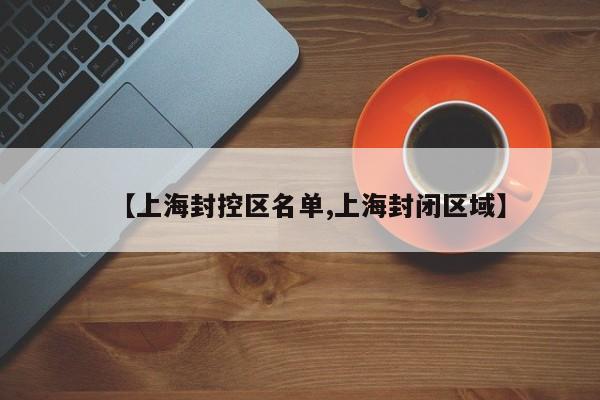 【上海封控区名单,上海封闭区域】