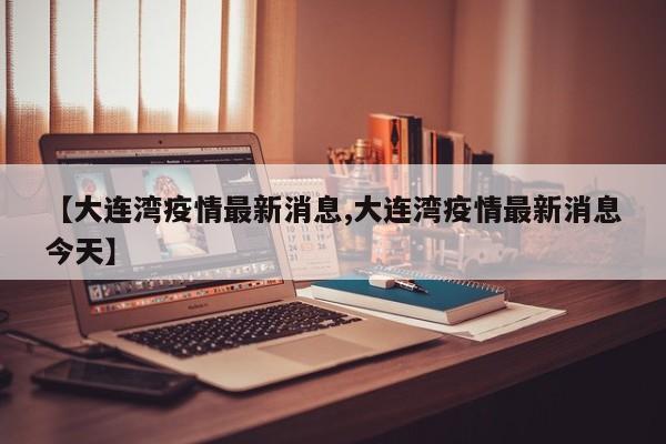 【大连湾疫情最新消息,大连湾疫情最新消息今天】