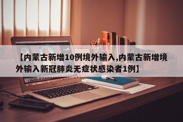【内蒙古新增10例境外输入,内蒙古新增境外输入新冠肺炎无症状感染者1例】