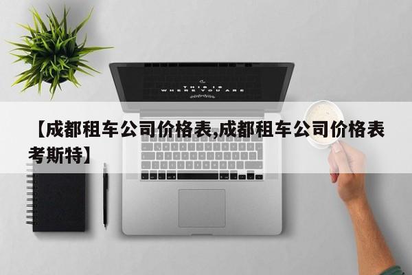 【成都租车公司价格表,成都租车公司价格表考斯特】