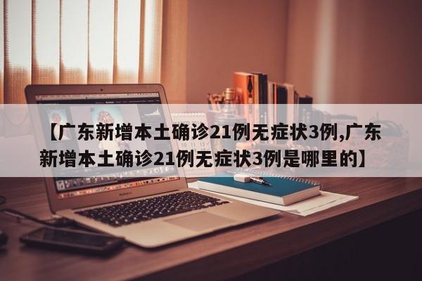 【广东新增本土确诊21例无症状3例,广东新增本土确诊21例无症状3例是哪里的】