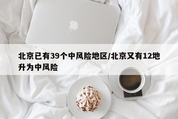 北京已有39个中风险地区/北京又有12地升为中风险