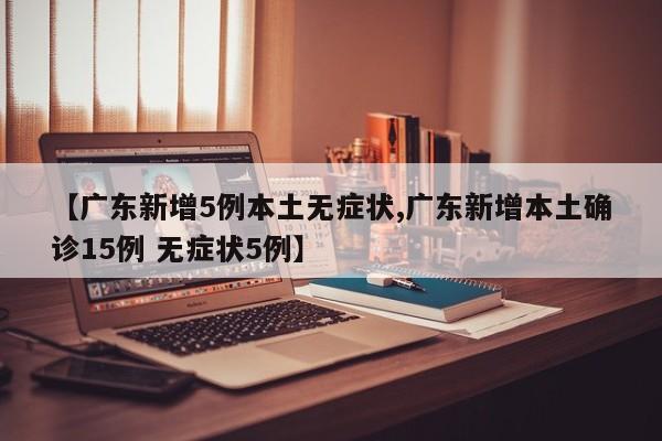 【广东新增5例本土无症状,广东新增本土确诊15例 无症状5例】