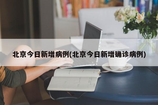 北京今日新增病例(北京今日新增确诊病例)