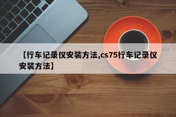 【行车记录仪安装方法,cs75行车记录仪安装方法】