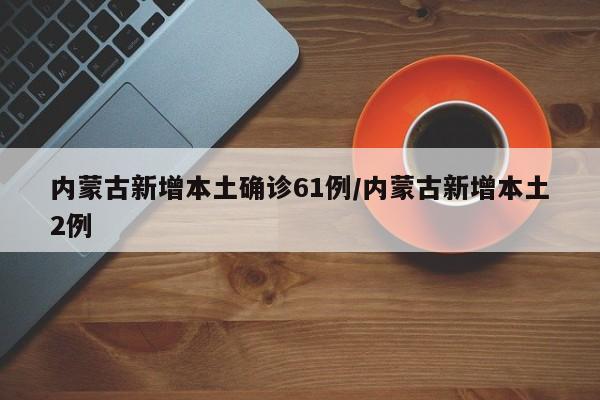 内蒙古新增本土确诊61例/内蒙古新增本土2例